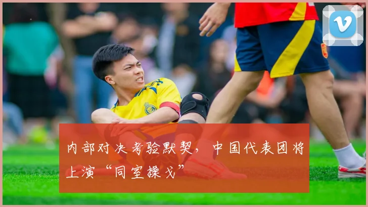 内部对决考验默契，中国代表团将上演“同室操戈”