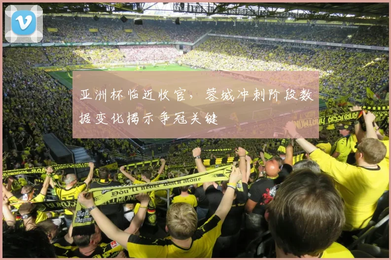 亚洲杯临近收官，蓉城冲刺阶段数据变化揭示争冠关键