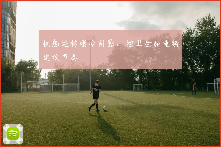 快船逆转爆冷阴影，控卫齿轮重铸进攻节奏
