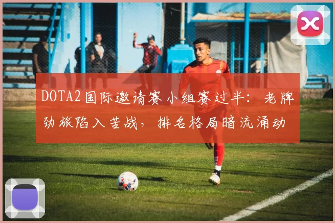 DOTA2国际邀请赛小组赛过半：老牌劲旅陷入苦战，排名格局暗流涌动