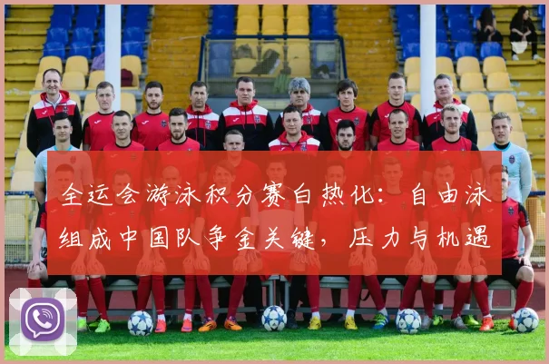 全运会游泳积分赛白热化：自由泳组成中国队争金关键，压力与机遇并存
