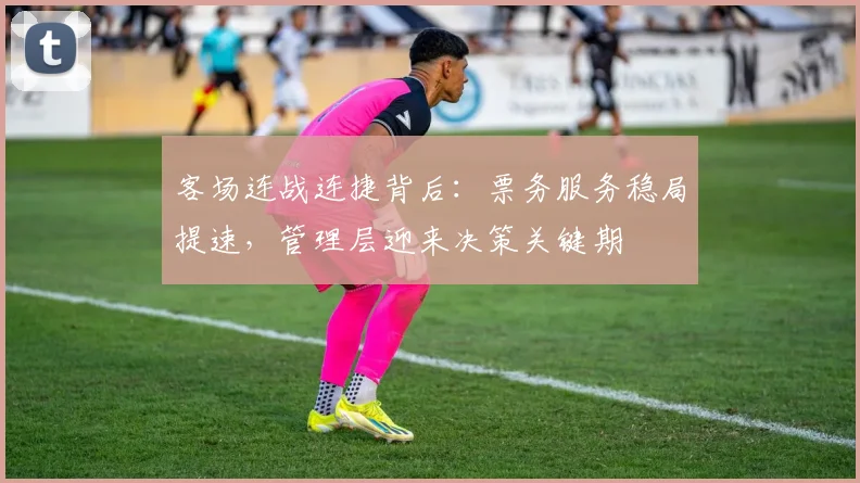 客场连战连捷背后：票务服务稳局提速，管理层迎来决策关键期