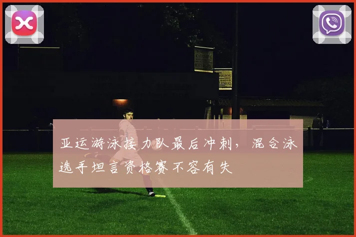 亚运游泳接力队最后冲刺，混合泳选手坦言资格赛不容有失