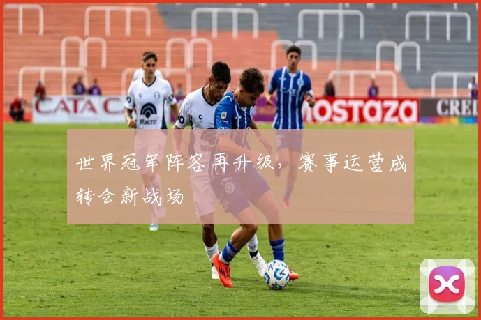 世界冠军阵容再升级，赛事运营成转会新战场
