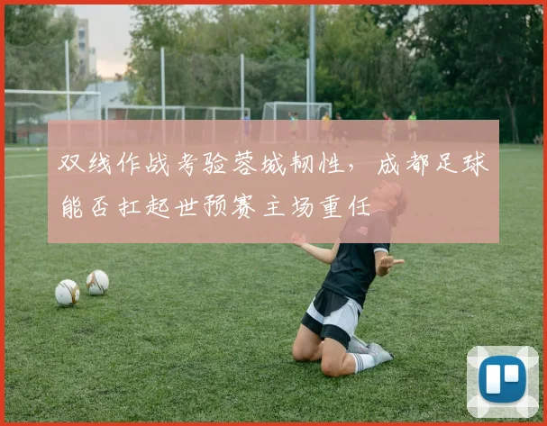 双线作战考验蓉城韧性，成都足球能否扛起世预赛主场重任