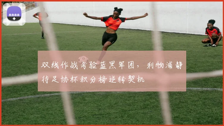 双线作战考验蓝黑军团，利物浦静待足协杯积分榜逆转契机