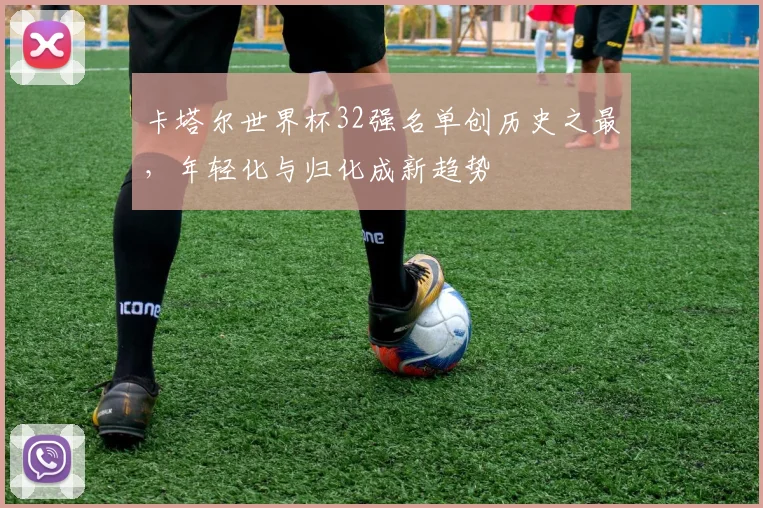 卡塔尔世界杯32强名单创历史之最，年轻化与归化成新趋势