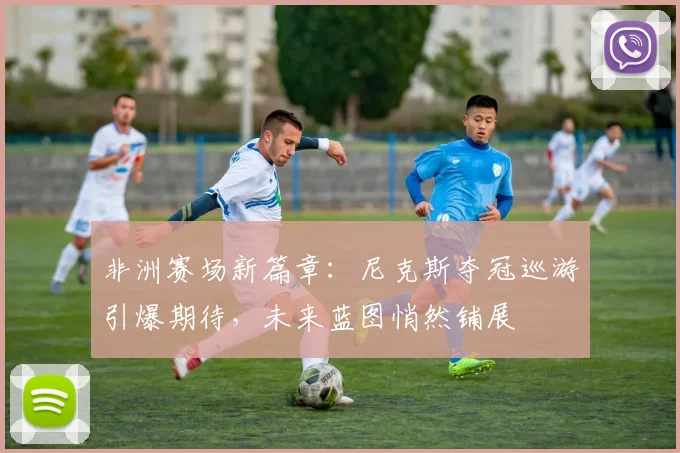 非洲赛场新篇章：尼克斯夺冠巡游引爆期待，未来蓝图悄然铺展