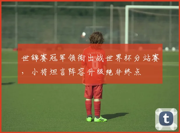 世锦赛冠军领衔出战世界杯分站赛，小将坦言阵容升级绝非终点