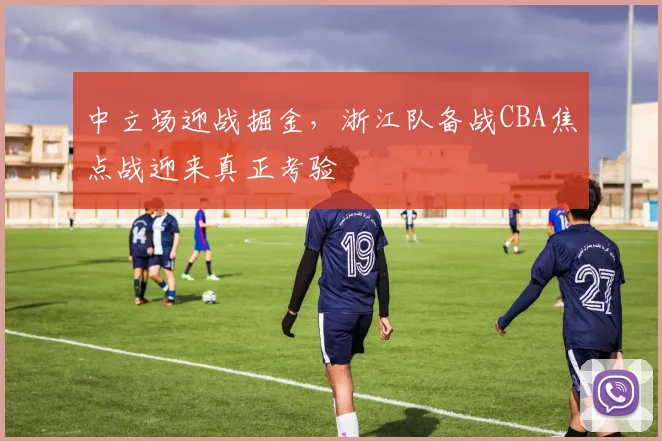 中立场迎战掘金，浙江队备战CBA焦点战迎来真正考验