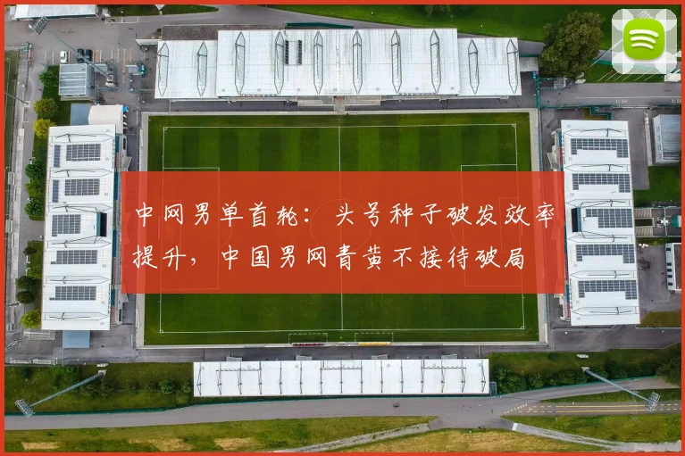 中网男单首轮：头号种子破发效率提升，中国男网青黄不接待破局