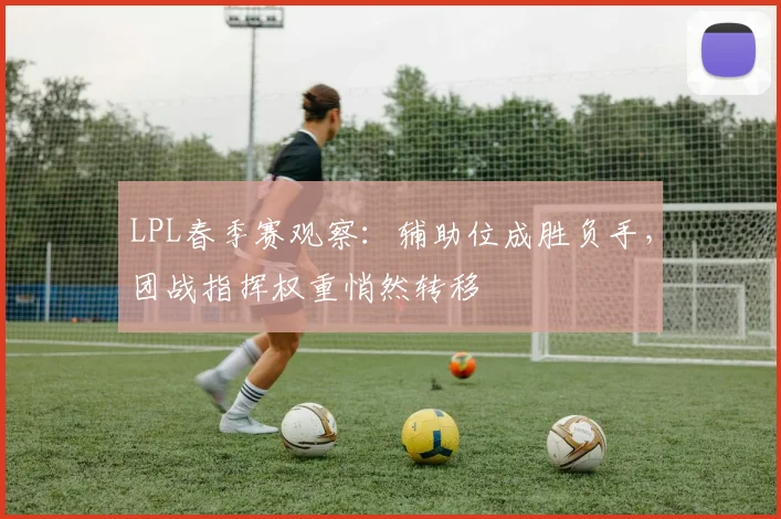 LPL春季赛观察：辅助位成胜负手，团战指挥权重悄然转移