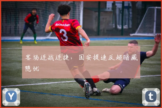 客场连战连捷，国安提速反超暗藏隐忧