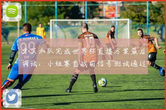 牙买加队完成世界杯直播方案最后调试，小组赛首战前信号测试通过