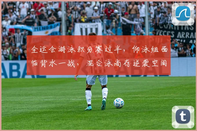 全运会游泳积分赛过半，仰泳组面临背水一战，混合泳尚存逆袭空间