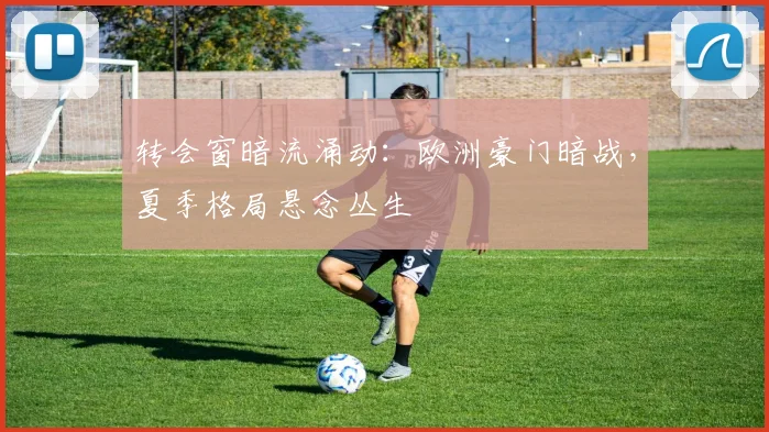 转会窗暗流涌动：欧洲豪门暗战，夏季格局悬念丛生