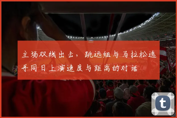 主场双线出击，跳远组与马拉松选手同日上演速度与距离的对话