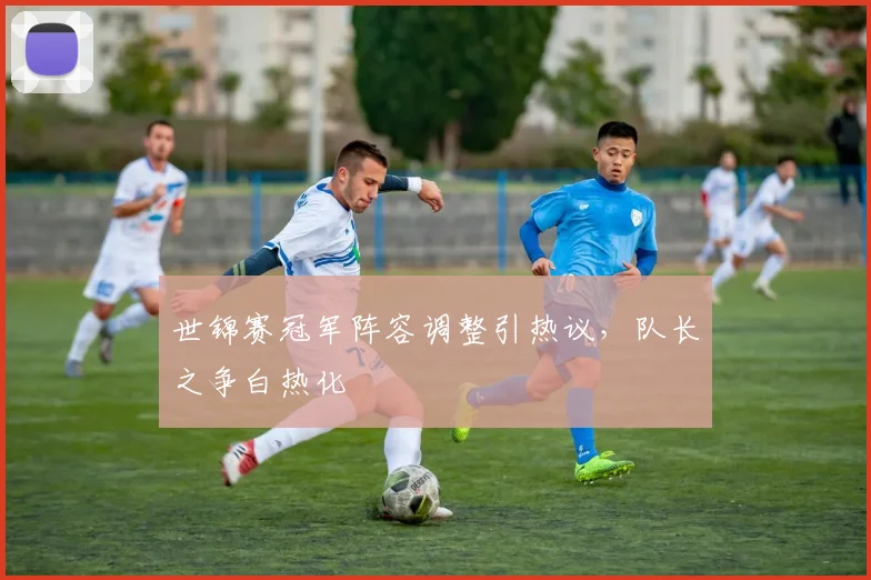 世锦赛冠军阵容调整引热议，队长之争白热化
