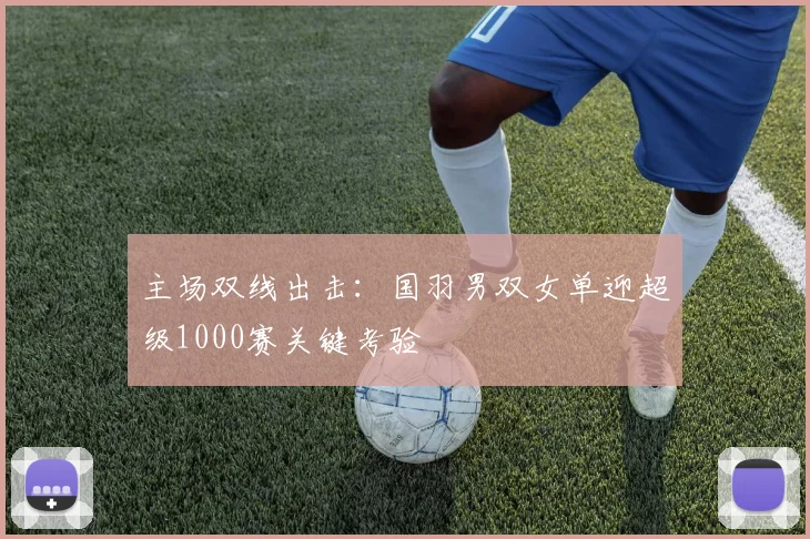 主场双线出击：国羽男双女单迎超级1000赛关键考验