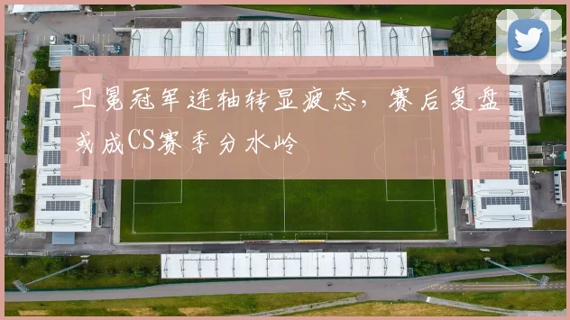 卫冕冠军连轴转显疲态，赛后复盘或成CS赛季分水岭