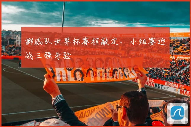 挪威队世界杯赛程敲定，小组赛迎战三强考验