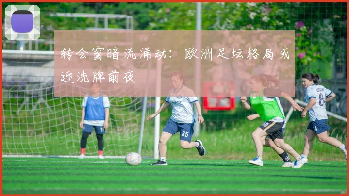 转会窗暗流涌动：欧洲足坛格局或迎洗牌前夜