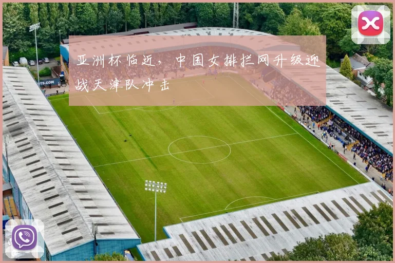 亚洲杯临近，中国女排拦网升级迎战天津队冲击