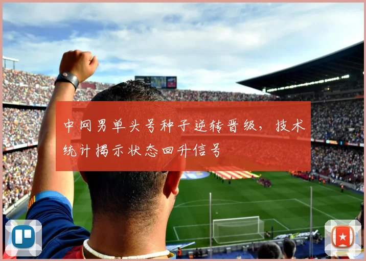 中网男单头号种子逆转晋级，技术统计揭示状态回升信号