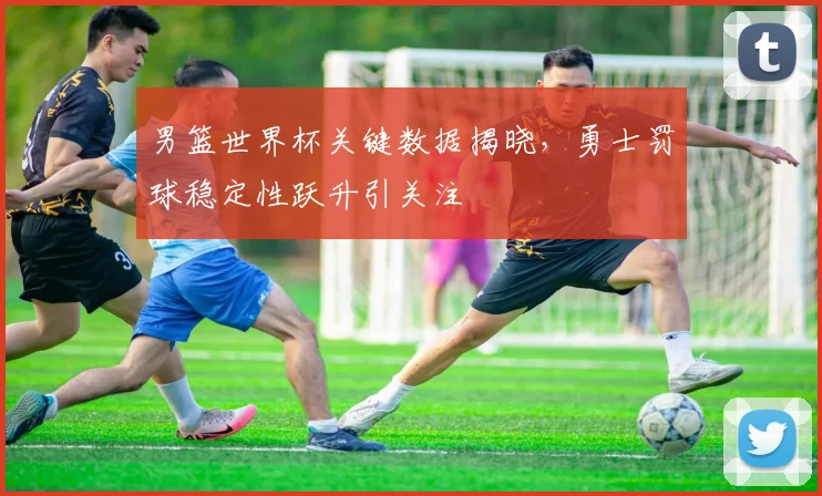 男篮世界杯关键数据揭晓，勇士罚球稳定性跃升引关注