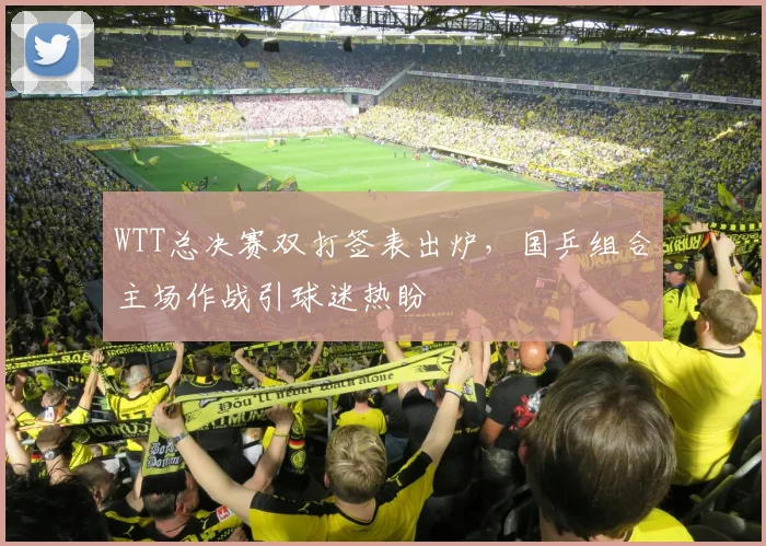WTT总决赛双打签表出炉，国乒组合主场作战引球迷热盼