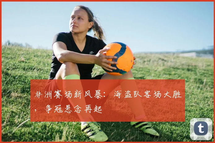 非洲赛场新风暴：海盗队客场大胜，争冠悬念再起