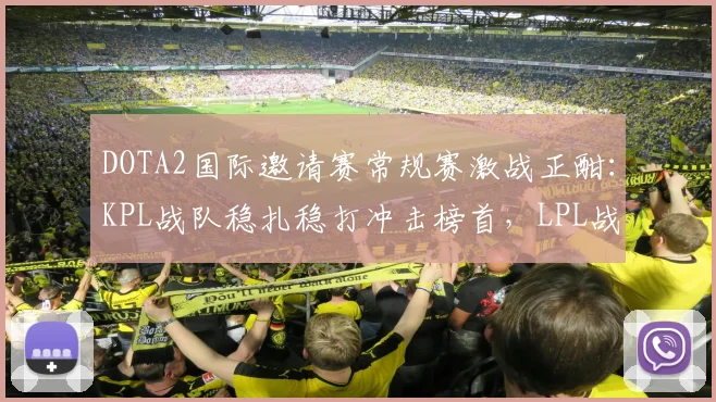 DOTA2国际邀请赛常规赛激战正酣：KPL战队稳扎稳打冲击榜首，LPL战队亟需调整状态
