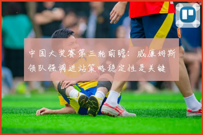中国大奖赛第三轮前瞻：威廉姆斯领队强调进站策略稳定性是关键