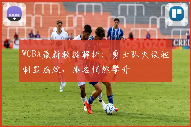 WCBA最新数据解析：勇士队失误控制显成效，排名悄然攀升