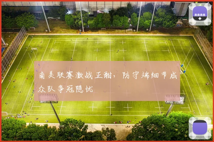 南美联赛激战正酣，防守端细节成众队争冠隐忧
