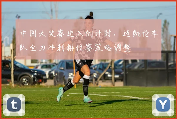 中国大奖赛进入倒计时，迈凯伦车队全力冲刺排位赛策略调整